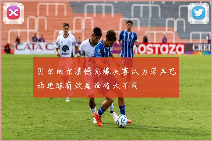 贝尔纳尔遗憾无缘决赛认为若库巴西进球有效局面将大不同