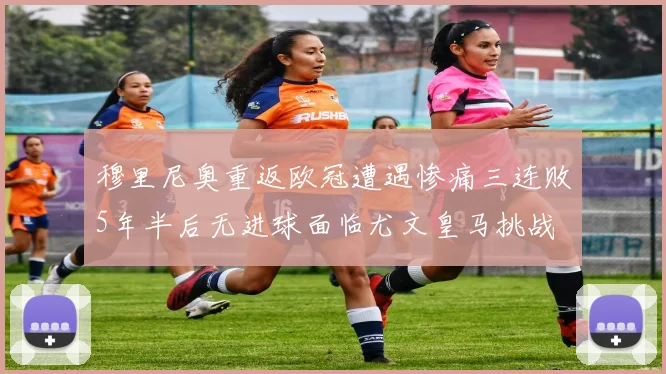 穆里尼奥重返欧冠遭遇惨痛三连败5年半后无进球面临尤文皇马挑战