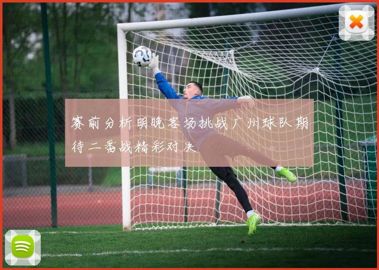 赛前分析明晚客场挑战广州球队期待二番战精彩对决