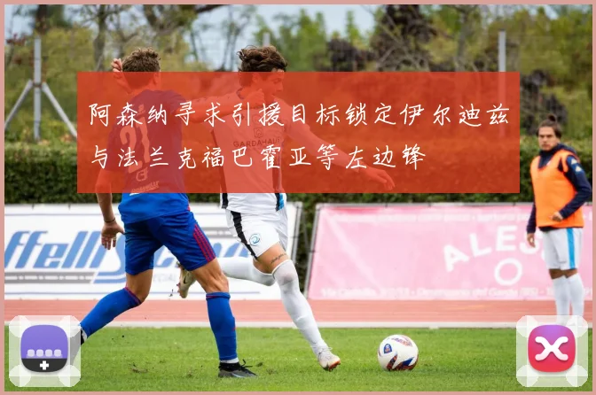 阿森纳寻求引援目标锁定伊尔迪兹与法兰克福巴霍亚等左边锋