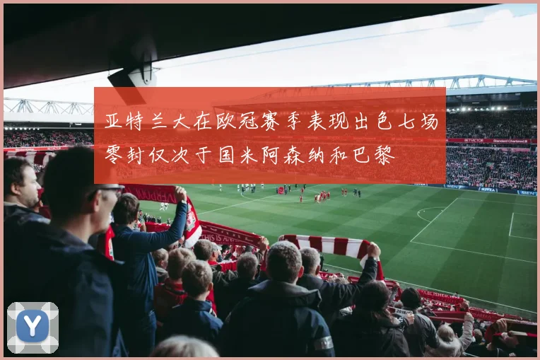 亚特兰大在欧冠赛季表现出色七场零封仅次于国米阿森纳和巴黎