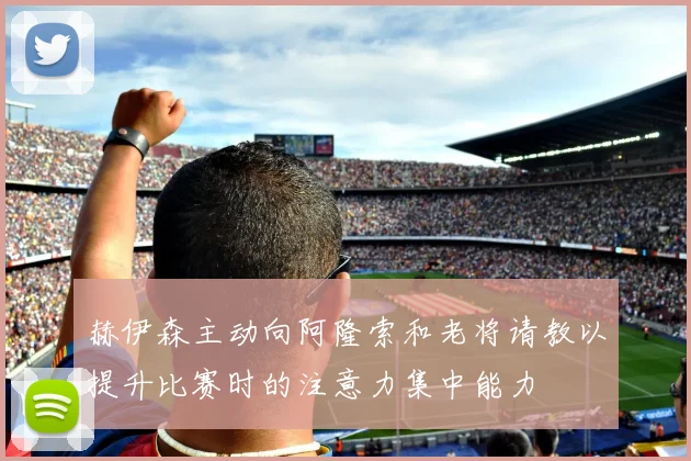 赫伊森主动向阿隆索和老将请教以提升比赛时的注意力集中能力