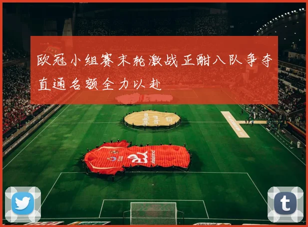 欧冠小组赛末轮激战正酣八队争夺直通名额全力以赴