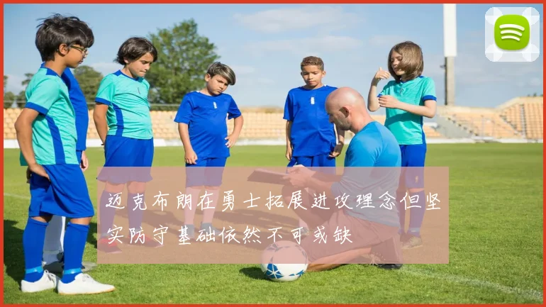 迈克布朗在勇士拓展进攻理念但坚实防守基础依然不可或缺