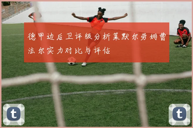 德甲边后卫评级分析莱默尔劳姆曹法尔实力对比与评估