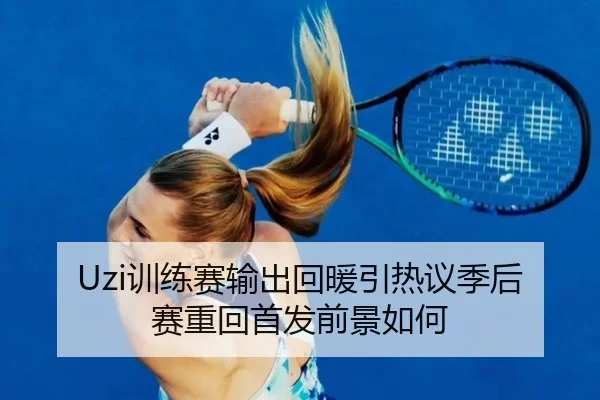 Uzi训练赛输出回暖引热议季后赛重回首发前景如何 | BAJIESPORTS
